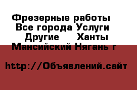 Фрезерные работы  - Все города Услуги » Другие   . Ханты-Мансийский,Нягань г.